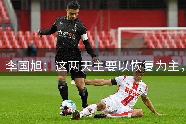 李国旭：这两天主要以恢复为主，比赛肯定会非常激烈和困难